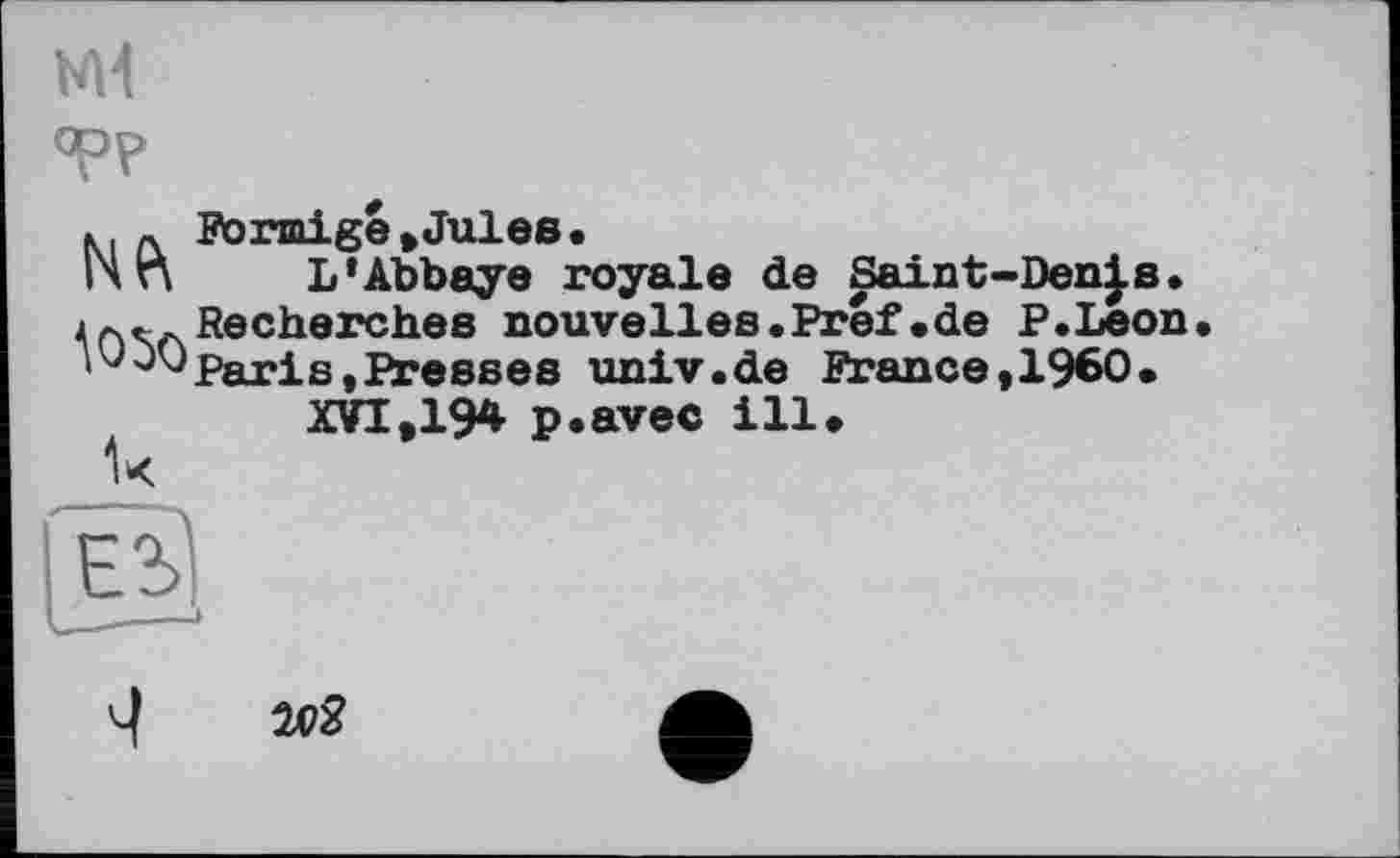 ﻿Ml
opp
Formige,Jules.
L* Abbaye royale de Saint-Den|s. Recherches nouvelles.Pref.de P.Leon Paris,Presses univ.de France,I960.
XVIt194 p.avec ill.
1050
1k
20$